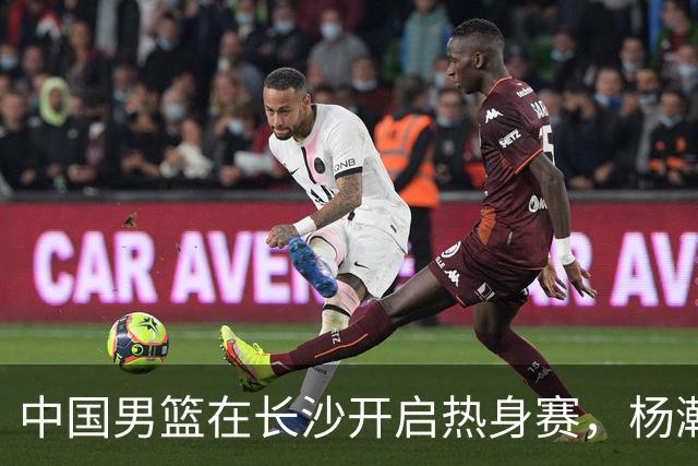 中国男篮在长沙开启热身赛，杨瀚森8日同球队会合