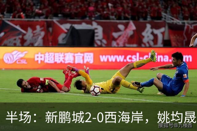 半场：新鹏城2-0西海岸，姚均晟兜射破僵，杨一鸣建功
