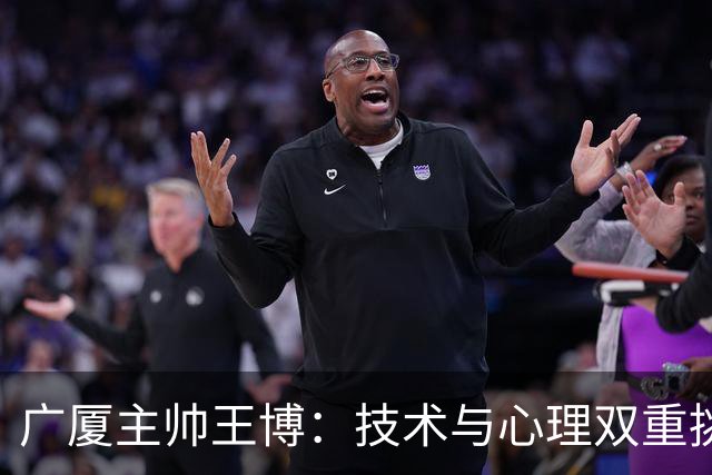 广厦主帅王博：技术与心理双重挑战 篮板失利导致败局