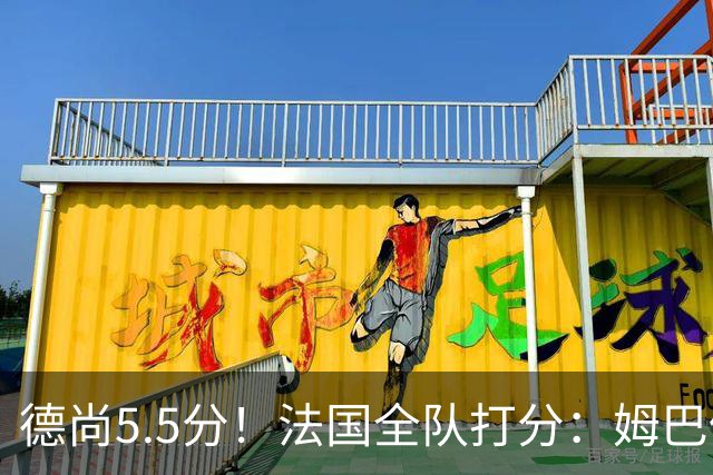 德尚5.5分！法国全队打分：姆巴佩+巴尔科拉高分，4将不及格