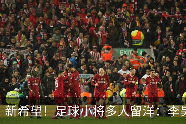 新希望！足球小将多人留洋：李昊炎去巴萨、刘凯源黄潜、万项红星