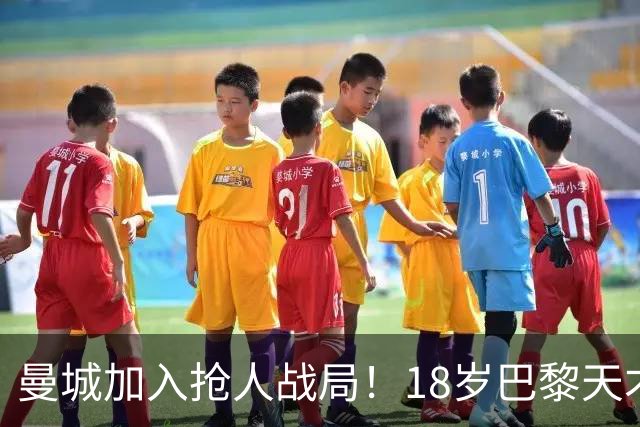 曼城加入抢人战局！18岁巴黎天才边锋今夏或被逼离队