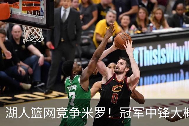 湖人篮网竞争米罗！冠军中锋大概率离开尼克斯 年薪或超1500万