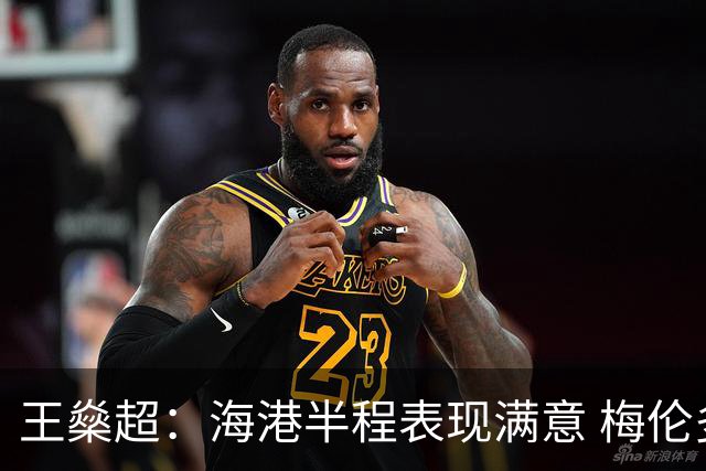 王燊超：海港半程表现满意 梅伦多回归将带来新变化