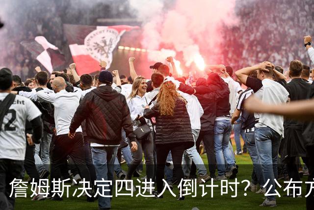 詹姆斯决定四进入倒计时？公布方式待定加深悬念