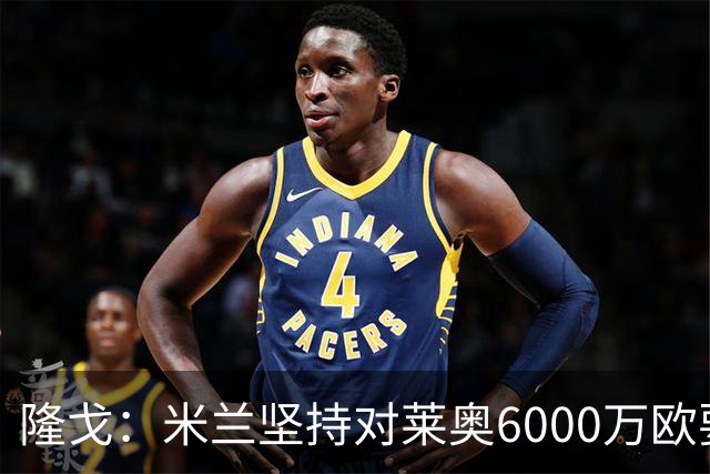 隆戈：米兰坚持对莱奥6000万欧要价，可能接受先租后买方案